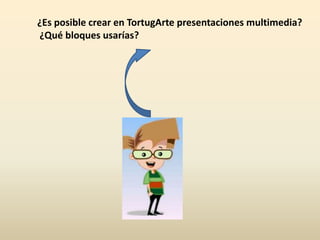 ¿Es posible crear en TortugArte presentaciones multimedia?   ¿Qué bloques usarías? 