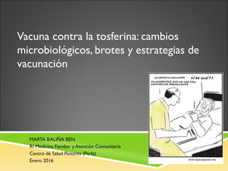 Vacuna contra la tosferina: cambios
microbiológicos, brotes y estrategias de
vacunación
MARTA BALIÑA BEN
RI Medicina Familiar y Atención Comunitaria
Centro de Salud Pintores (Parla)
Enero 2016
 