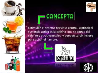 Estimulan el sistema nervioso central, u principal
sustancia activa es la cafeína que se extrae del
café, te y otros vegetales y pueden servir incluso
para quitar el hambre.
 