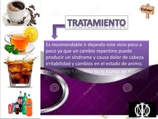 Es recomendable ir dejando este vicio poco a
poco ya que un cambio repentino puede
producir un síndrome y causa dolor de cabeza
irritabilidad y cambios en el estado de animo.
 