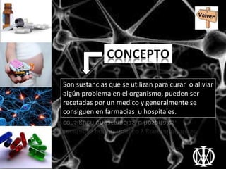 Son sustancias que se utilizan para curar o aliviar
algún problema en el organismo, pueden ser
recetadas por un medico y generalmente se
consiguen en farmacias u hospitales.
 