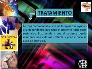 Lo mas recomendable son las terapias que ayudan
a la dependencia que tiene el paciente hacia estas
sustancias. Esto ayuda a que el paciente pueda
mantener una vida mas estable y poco a poco se
aleje de este vicio.
 
