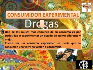 Una de las causas mas comunes de su consumo es por
curiosidad o experimentar un estado de animo diferente y
mejor.
Puede ser un consumo esporádico es decir que la
consumen una vez y no vuelen a consumirlo.
 