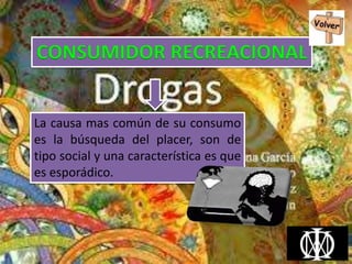 CONSUMIDOR RECREACIONAL
La causa mas común de su consumo
es la búsqueda del placer, son de
tipo social y una característica es que
es esporádico.
 