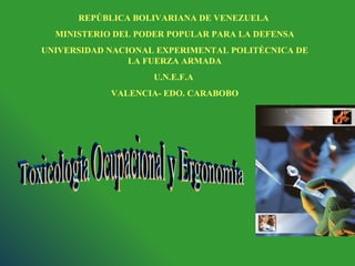 REPÚBLICA BOLIVARIANA DE VENEZUELA  MINISTERIO DEL PODER POPULAR PARA LA DEFENSA UNIVERSIDAD NACIONAL EXPERIMENTAL POLITÉCNICA DE LA FUERZA ARMADA U.N.E.F.A  VALENCIA- EDO. CARABOBO Toxicología Ocupacional y Ergonomía 