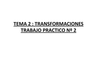 TEMA 2 : TRANSFORMACIONES
TRABAJO PRACTICO Nº 2
 