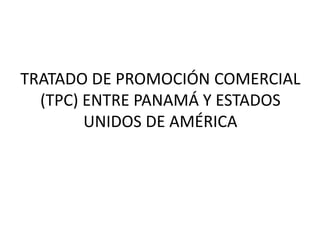 TRATADO DE PROMOCIÓN COMERCIAL
  (TPC) ENTRE PANAMÁ Y ESTADOS
        UNIDOS DE AMÉRICA
 