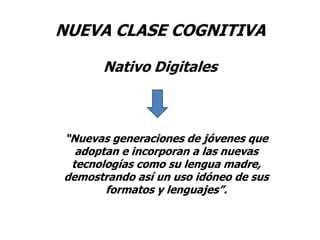 NUEVA CLASE COGNITIVANativo Digitales“Nuevas generaciones de jóvenes que adoptan e incorporan a las nuevas tecnologías como su lengua madre, demostrando así un uso idóneo de sus formatos y lenguajes”.