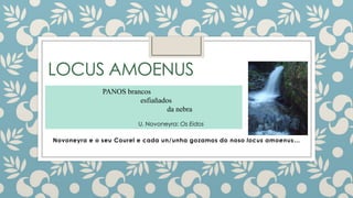 LOCUS AMOENUS
PANOS brancos
esfiañados
da nebra
U. Novoneyra: Os Eidos
Novoneyra e o seu Courel e cada un/unha gozamos do noso locus amoenus…

 