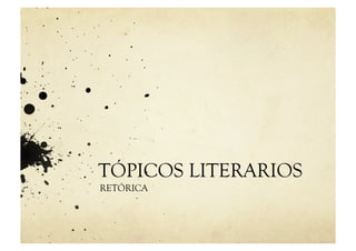 TÓPICOS LITERARIOS
RETÓRICA
 
