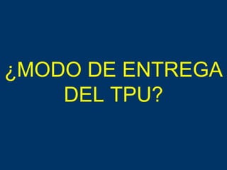 ¿MODO DE ENTREGA DEL TPU? 