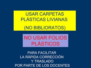 USAR CARPETAS PLÁSTICAS LIVIANAS  (NO BIBLIORATOS) NO USAR FOLIOS PLÁSTICOS PARA FACILITAR  LA RÁPIDA CORRECCIÓN  Y TRASLADO POR PARTE DE LOS DOCENTES 