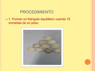 PROCEDIMIENTO
 1. Formar un triángulo equilátero usando 10
monedas de un peso.
 