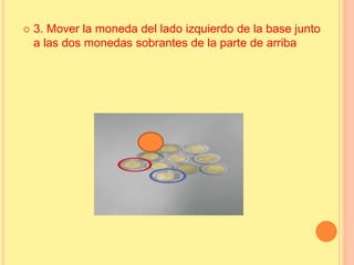  3. Mover la moneda del lado izquierdo de la base junto
a las dos monedas sobrantes de la parte de arriba
 