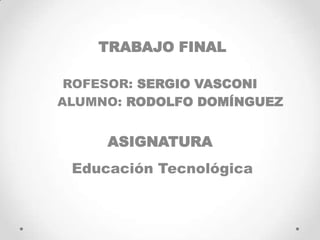 TRABAJO FINAL
ROFESOR: SERGIO VASCONI
ALUMNO: RODOLFO DOMÍNGUEZ
ASIGNATURA
Educación Tecnológica
 