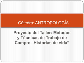 Proyecto del Taller: Métodos
y Técnicas de Trabajo de
Campo: “Historias de vida”
Cátedra: ANTROPOLOGÍA
 
