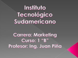 Instituto Tecnológico Sudamericano Carrera: Marketing Curso: 1 “B” Profesor: Ing. Juan Piña 