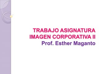 TRABAJO ASIGNATURA
IMAGEN CORPORATIVA II
    Prof. Esther Maganto
 