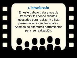 1. Introducción
En este trabajo trataremos de
transmitir los conocimientos
necesarios para realizar y utilizar
presentaciones audiovisuales.
Además de diferentes herramientas
para su realización.
 