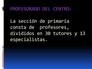 PROFESORADO DEL CENTRO:

La sección de primaria
consta de profesores,
divididos en 30 tutores y 13
especialistas.
 