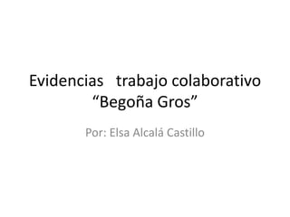 Evidencias trabajo colaborativo
“Begoña Gros”
Por: Elsa Alcalá Castillo
 
