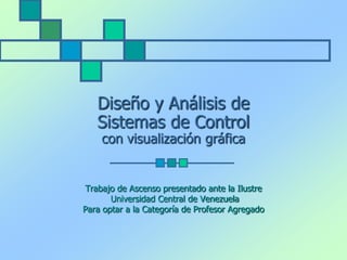Diseño y Análisis de
   Sistemas de Control
    con visualización gráfica


Trabajo de Ascenso presentado ante la Ilustre
       Universidad Central de Venezuela
Para optar a la Categoría de Profesor Agregado
 