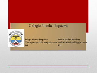Colegio Nicolás Esguerra
Diego Alexander prieto
Ticdiegoprieto801.blogspot.com
801
Daniel Felipe Ramírez
ticdanielramirez.blogspot.com
801
 
