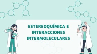 ESTEREOQUÍMICA E
INTERACCIONES
INTERMOLECULARES
 