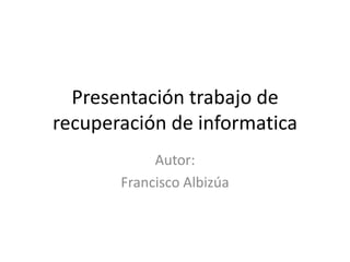 Presentación trabajo de
recuperación de informatica
Autor:
Francisco Albizúa

 
