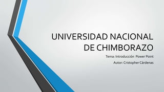UNIVERSIDAD NACIONAL
DE CHIMBORAZO
Tema: Introducción Power Point
Autor: Cristopher Cárdenas
 
