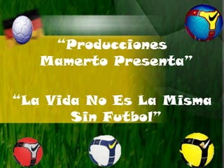 “Producciones
   Mamerto Presenta”

“La Vida No Es La Misma
       Sin Futbol”
 