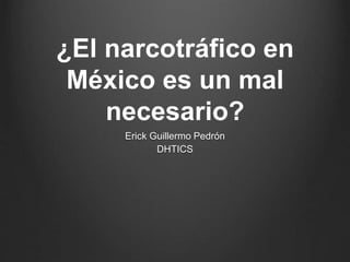 ¿El narcotráfico en
México es un mal
necesario?
Erick Guillermo Pedrón
DHTICS
 
