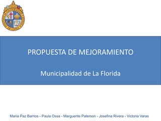 PROPUESTA DE MEJORAMIENTO

                   Municipalidad de La Florida




María Paz Barrios - Paula Ossa - Marguerite Paterson - Josefina Rivera - Victoria Varas
 