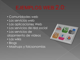 EJEMPLOS WEB 2.0:
• Comunidades web
• Los servicios web
• Las aplicaciones Web
• Los servicios de red social
• Los servicios de
alojamiento de videos
• Las wikis
• Blogs
• Mashups y folcsonomías
 