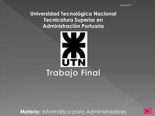 29/06/2011



   Universidad Tecnológica Nacional
        Tecnicatura Superior en
        Administración Portuaria




Materia: Informática para Administradores
 
