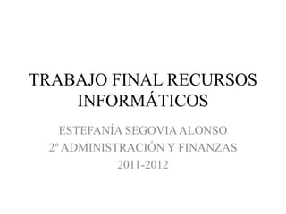 TRABAJO FINAL RECURSOS
    INFORMÁTICOS
   ESTEFANÍA SEGOVIA ALONSO
 2º ADMINISTRACIÓN Y FINANZAS
            2011-2012
 