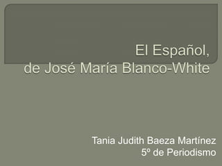 El Español, de José María Blanco-White Tania Judith Baeza Martínez 5º de Periodismo 