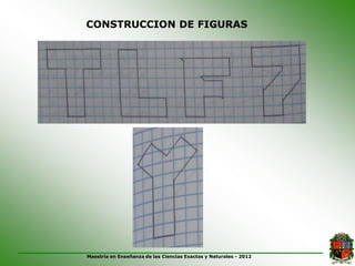 CONSTRUCCION DE FIGURAS




Maestría en Enseñanza de las Ciencias Exactas y Naturales - 2012
 