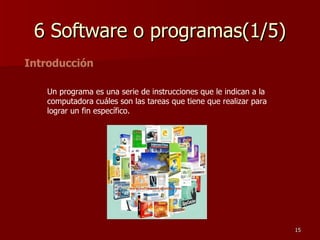 6 Software o programas(1/5) Introducción Un programa es una serie de instrucciones que le indican a la computadora cuáles son las tareas que tiene que realizar para lograr un fin específico.  