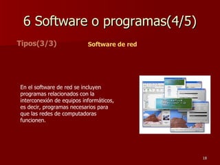 6 Software o programas(4/5) Tipos(3/3) Software de red En el software de red se incluyen programas relacionados con la interconexión de equipos informáticos, es decir, programas necesarios para que las redes de computadoras funcionen.  