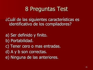 8 Preguntas Test ¿Cuál de las siguientes características es identificativo de los compiladores? a) Ser definido y finito. b) Portabilidad. c) Tener cero o mas entradas. d) A y b son correctas. e) Ninguna de las anteriores. 