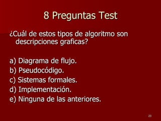 8 Preguntas Test ¿Cuál de estos tipos de algoritmo son descripciones graficas? a) Diagrama de flujo. b) Pseudocódigo. c) Sistemas formales. d) Implementación. e) Ninguna de las anteriores. 