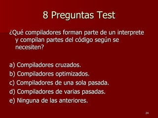 8 Preguntas Test ¿Qué compiladores forman parte de un interprete y compilan partes del código según se necesiten? a) Compiladores cruzados. b) Compiladores optimizados. c) Compiladores de una sola pasada. d) Compiladores de varias pasadas. e) Ninguna de las anteriores. 