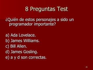 8 Preguntas Test ¿Quién de estos personajes a sido un programador importante? a) Ada Lovelace. b) James Williams. c) Bill Allen. d) James Gosling. e) a y d son correctas. 