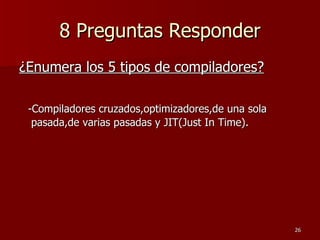 8 Preguntas Responder ¿Enumera los 5 tipos de compiladores? -Compiladores cruzados,optimizadores,de una sola pasada,de varias pasadas y JIT(Just In Time). 