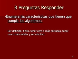8 Preguntas Responder -Enumera las características que tienen que cumplir los algoritmos: -Ser definido, finito, tener cero o más entradas, tener una o más salidas y ser efectivo.  