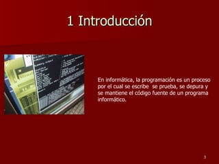 1 Introducción En informática, la programación es un proceso por el cual se escribe  se prueba, se depura y se mantiene el código fuente de un programa informático.  