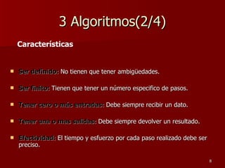 3 Algoritmos(2/4) Ser definido:  No tienen que tener ambigüedades. Ser finito:  Tienen que tener un número especifico de pasos. Tener cero o más entradas:  Debe siempre recibir un dato. Tener una o mas salidas:  Debe siempre devolver un resultado. Efectividad:  El tiempo y esfuerzo por cada paso realizado debe ser preciso. Características 