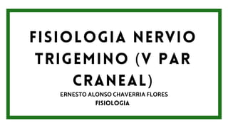 FISIOLOGIA NERVIO
TRIGEMINO (V PAR
CRANEAL)
ERNESTO ALONSO CHAVERRIA FLORES
FISIOLOGIA
 