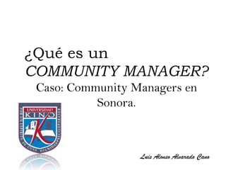 ¿Qué es un
COMMUNITY MANAGER?
 Caso: Community Managers en
           Sonora.



                  Luis Alonso Alvarado Cano
 